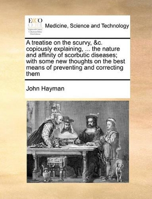 A Treatise on the Scurvy, &C. Copiously Explaining, ... the Nature and Affinity of Scorbutic Diseases; With Some New Thoughts on the Best Means of Preventing and Correcting Them book