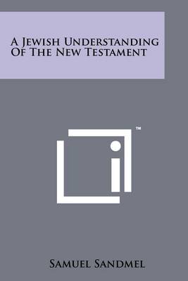 A Jewish Understanding Of The New Testament by Rabbi Samuel Sandmel