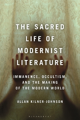 The Sacred Life of Modernist Literature: Immanence, Occultism, and the Making of the Modern World by Allan Kilner-Johnson