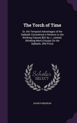The Torch of Time: Or, the Temporal Advantages of the Sabbath Considered in Relation to the Working Classes [Ed. by J. Jordan]. (Working Men's Essays On the Sabbath, 3Rd Prize) book