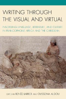 Writing through the Visual and Virtual: Inscribing Language, Literature, and Culture in Francophone Africa and the Caribbean by Renée Larrier