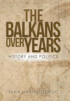 The Balkans over Years: History and Politics by Tahir Mahmutefendic
