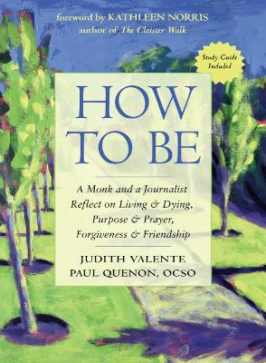 How to be: A Monk and a Journalist Reflect on Living & Dying, Purpose & Prayer, Forgiveness & Friendship by Judith Valente