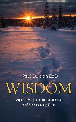 Wisdom: Apprenticing to the Unknown and Befriending Fate by Paul Dunion