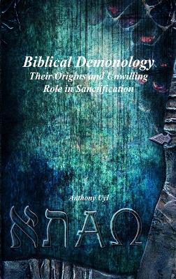 Biblical Demonology: Their Origins and Unwilling Role in Sanctification by Anthony Uyl