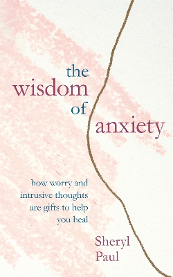 The Wisdom of Anxiety: How worry and intrusive thoughts are gifts to help you heal by Sheryl Paul