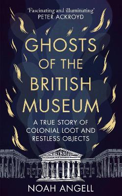 Ghosts of the British Museum: A True Story of Colonial Loot and Restless Objects by Noah Angell