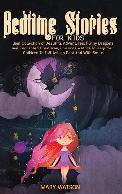 Bedtime Stories for Kids: Best Collection Of Beautiful Adventures, Funny Dragons And Enchanted Creatures, Unicorns & More To Help Your Children To Fall Asleep Fast And With Smile by Mary Watson