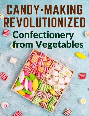 Candy-Making Revolutionized: Confectionery from Vegetables book