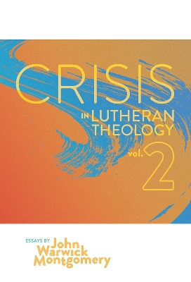 Crisis In Lutheran Theology, Vol. 2: The Validity & Relevance of Historic Lutheranism vs. Its Contemporary Rivals by John Warwick Montgomery