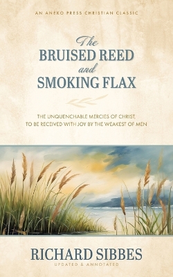The Bruised Reed and Smoking Flax: The Unquenchable Mercies of Christ, to Be Received with Joy by the Weakest of Men book