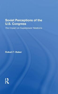 Soviet Perceptions Of The U.s. Congress: The Impact On Superpower Relations by Robert T Huber