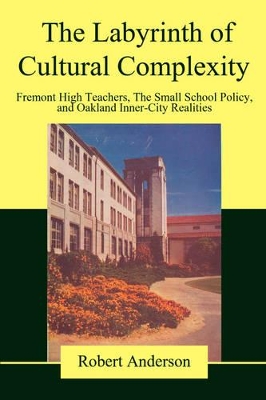 The Labyrinth of Cultural Complexity: Fremont High Teachers, The Small School Policy, and Oakland Inner-City Realities book