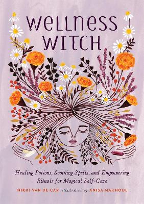 Wellness Witch: Healing Potions, Soothing Spells, and Empowering Rituals for Magical Self-Care book