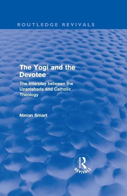 The The Yogi and the Devotee (Routledge Revivals): The Interplay Between the Upanishads and Catholic Theology by Ninian Smart