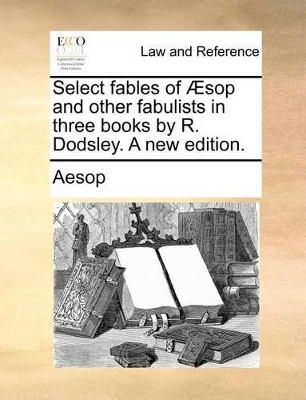 Select Fables of Sop and Other Fabulists in Three Books by R. Dodsley. a New Edition. by Aesop