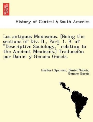 Los Antiguos Mexicanos. [Being the Sections of DIV. II., Part. 1. B. of Descriptive Sociology, Relating to the Ancient Mexicans.] Traduccio N Por Daniel y Genaro Garci A. book