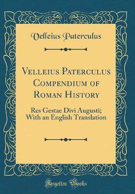 Velleius Paterculus Compendium of Roman History: Res Gestae Divi Augusti; With an English Translation (Classic Reprint) by Velleius Paterculus