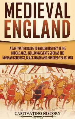 Medieval England: A Captivating Guide to English History in the Middle Ages, Including Events Such as the Norman Conquest, Black Death, and Hundred Years' War book