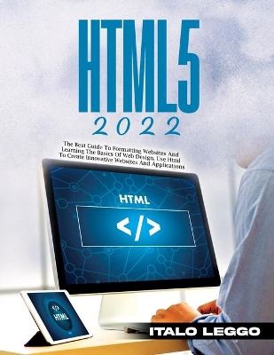 Html5 2022: The Best Guide to Formatting Websites and Learning the Basics of Web Design. Use HTML to Create Innovative Websites and Applications book