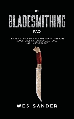 101 Bladesmithing FAQ: Answers to Your Burning Knifemaking Questions About Forging, Stock Removal, Tools, and Heat Treatment book