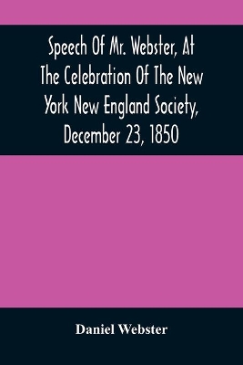 Speech Of Mr. Webster, At The Celebration Of The New York New England Society, December 23, 1850 book