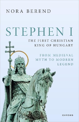 Stephen I, the First Christian King of Hungary: From Medieval Myth to Modern Legend book