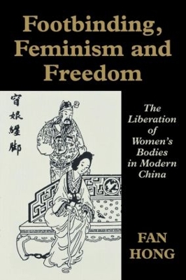 Footbinding, Feminism and Freedom: The Liberation of Women's Bodies in Modern China by Fan Hong