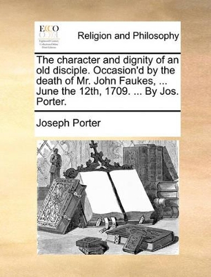 The Character and Dignity of an Old Disciple. Occasion'd by the Death of Mr. John Faukes, ... June the 12th, 1709. ... by Jos. Porter. book