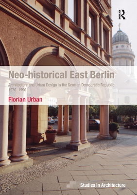 Neo-historical East Berlin: Architecture and Urban Design in the German Democratic Republic 1970-1990 by Florian Urban