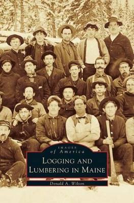 Logging and Lumbering in Maine by Donald A. Wilson