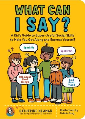 What Can I Say?: A Kid's Guide to Super-Useful Social Skills to Help You Get Along and Express Yourself; Speak Up, Speak Out, Talk about Hard Things, and Be a Good Friend book