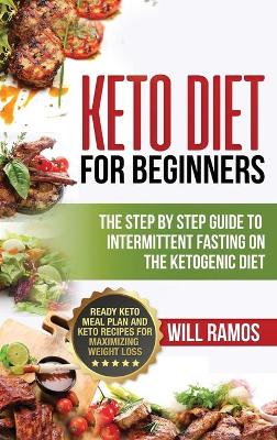 Keto Diet For Beginners: The Step By Step Guide To Intermittent Fasting On The Ketogenic Diet: Ready Keto Meal Plan and Keto Recipes For Maximizing Weight Loss: The Step By Step Guide To Intermittent Fasting On The Ketogenic Diet:: The Step By Step Guide To Intermittent Fasting On book