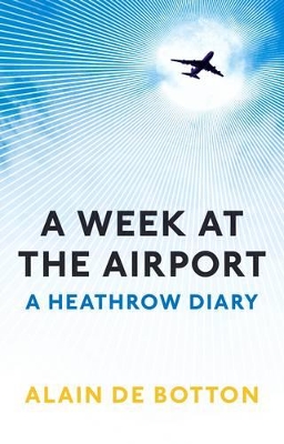 A A Week at the Airport: A Heathrow Diary by Alain De Botton