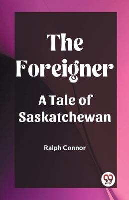 The The Foreigner A Tale of Saskatchewan by Ralph Connor