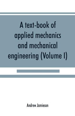 A text-book of applied mechanics and mechanical engineering; Specially Arranged For the Use of Engineers Qualifying for the Institution of Civil Engineers, The Diplomas and Degrees of Technical Colleges and Universities, Advanced Science Certificates of Brit by Andrew Jamieson