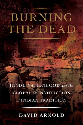 Burning the Dead: Hindu Nationhood and the Global Construction of Indian Tradition book