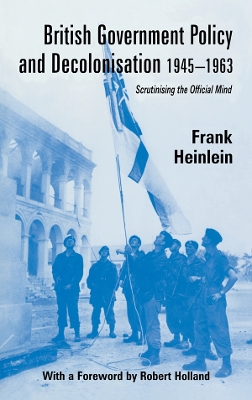 British Government Policy and Decolonisation, 1945-63: Scrutinising the Official Mind by Frank Heinlein