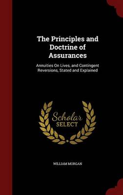 The The Principles and Doctrine of Assurances: Annuities on Lives, and Contingent Reversions, Stated and Explained by Dr William Morgan