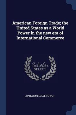 American Foreign Trade; The United States as a World Power in the New Era of International Commerce by Charles Melville Pepper