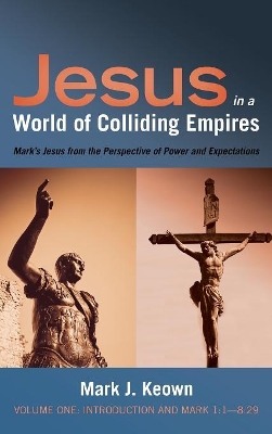 Jesus in a World of Colliding Empires, Volume One: Introduction and Mark 1:1--8:29: Mark's Jesus from the Perspective of Power and Expectations by Mark J Keown