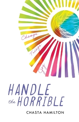 Handle the Horrible: Change. Triage. Joy. by Chasta Hamilton