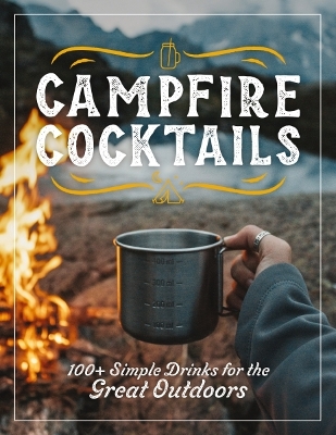 Campfire Cocktails: 100+ Simple Drinks for the Great Outdoors (Simplify Your Camping Drinks with these Recipes) book