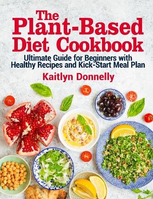 The Plant-Based Diet Cookbook: Ultimate Guide for Beginners with Healthy Recipes and Kick-Start Meal Plan book