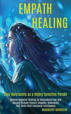 Empath Healing: Remove Negative Thinking by Overcoming Fear and Anxiety Through Psychic Empathy, Developing Your Skills With Emotional Intelligence (Stop Narcissists as a Highly Sensitive Person) book