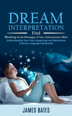 Dream Interpretation: Find Meaning in the Messages of Your Subconscious Mind (Understanding Your Own Imaginings and Mysterious Dreams Language Interpreted) book