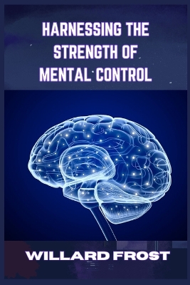 Harnessing the Strength of Mental Control: Master Your Mind for Success and Fulfillment (2024 Guide for Newbies) book