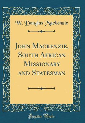 John Mackenzie, South African Missionary and Statesman (Classic Reprint) by W. Douglas Mackenzie
