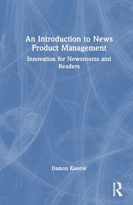 An Introduction to News Product Management: Innovation for Newsrooms and Readers book