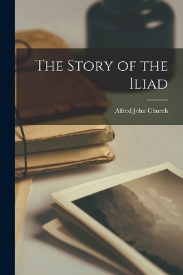 The The Story of the Iliad by Alfred John Church